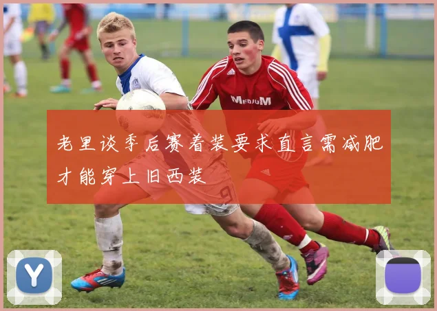 老里谈季后赛着装要求直言需减肥才能穿上旧西装