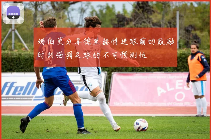 姆伯莫分享德里赫特进球前的鼓励时刻强调足球的不可预测性