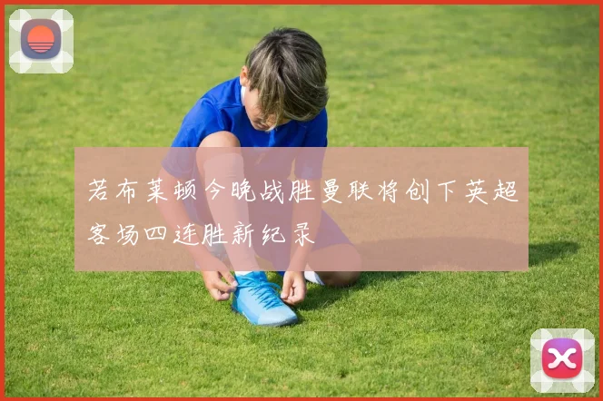 若布莱顿今晚战胜曼联将创下英超客场四连胜新纪录
