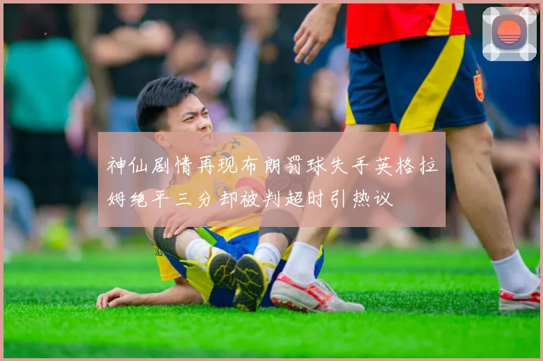 神仙剧情再现布朗罚球失手英格拉姆绝平三分却被判超时引热议