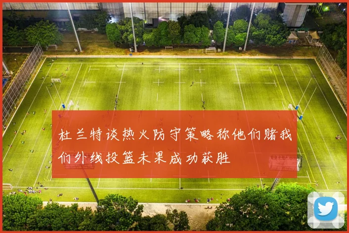 杜兰特谈热火防守策略称他们赌我们外线投篮未果成功获胜