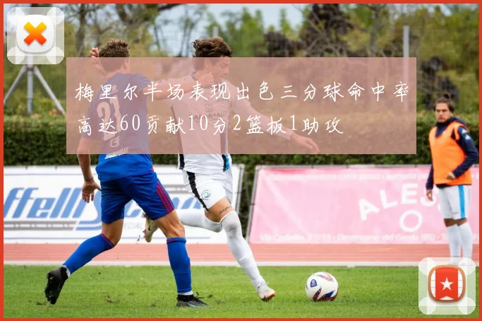 梅里尔半场表现出色三分球命中率高达60贡献10分2篮板1助攻