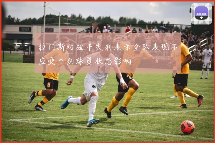 拉门斯对纽卡失利表示全队表现不应受个别球员状态影响