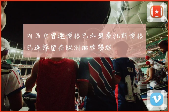 内马尔曾邀博格巴加盟桑托斯博格巴选择留在欧洲继续踢球