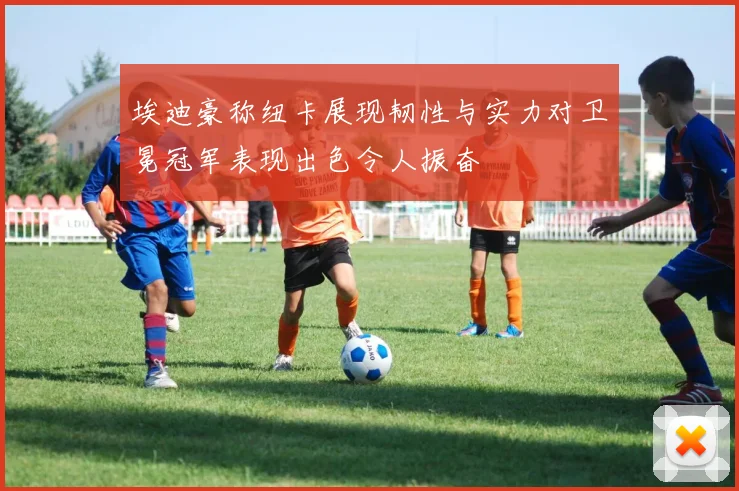 埃迪豪称纽卡展现韧性与实力对卫冕冠军表现出色令人振奋